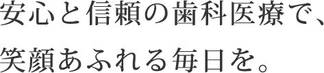 安心と信頼の歯科医療で、笑顔あふれる毎日を。