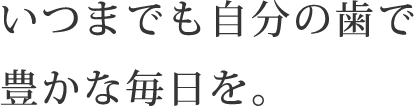 いつまでも自分の歯で豊かな毎日を。