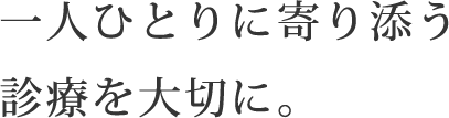 一人ひとりに寄り添う診療を大切に。