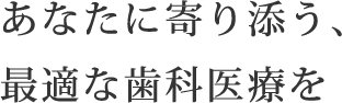あなたに寄り添う、最適な歯科医療を