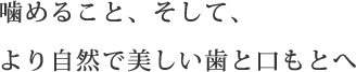 噛めること、そして、<br>より自然で美しい歯と口もとへ